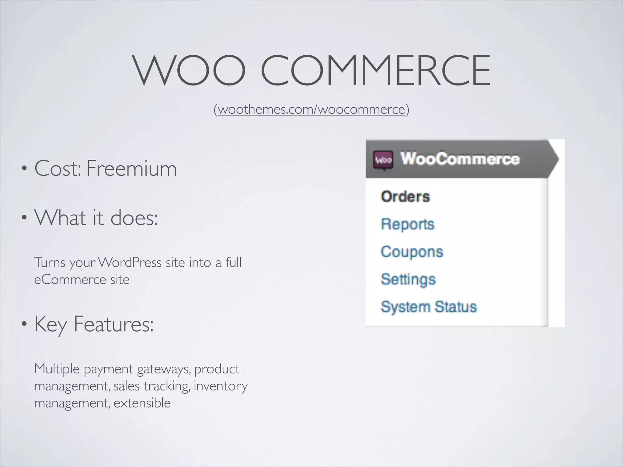WOO COMMERCE
                                (woothemes.com/woocommerce)



• Cost: Freemium

• What     it does:
 Turns your WordPress site into a full
 eCommerce site


• Key   Features:
 Multiple payment gateways, product
 management, sales tracking, inventory
 management, extensible
 