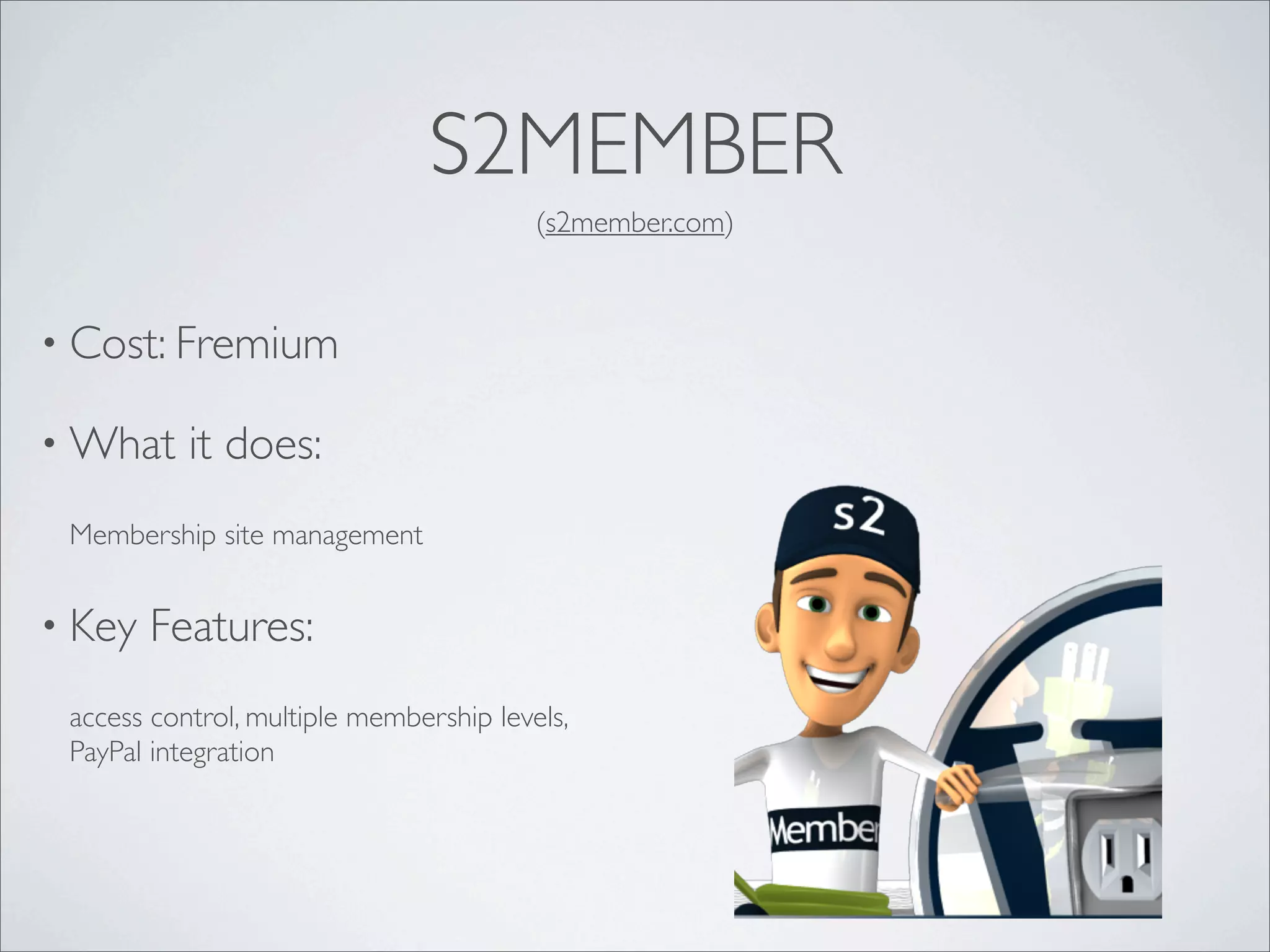 S2MEMBER
                                         (s2member.com)



• Cost: Fremium

• What     it does:
 Membership site management


• Key   Features:
 access control, multiple membership levels,
 PayPal integration
 