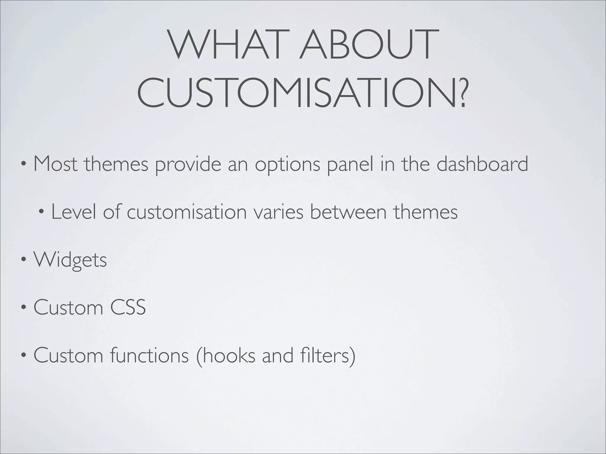 WHAT ABOUT
              CUSTOMISATION?
• Most   themes provide an options panel in the dashboard

 • Level   of customisation varies between themes

• Widgets

• Custom    CSS

• Custom    functions (hooks and ﬁlters)
 
