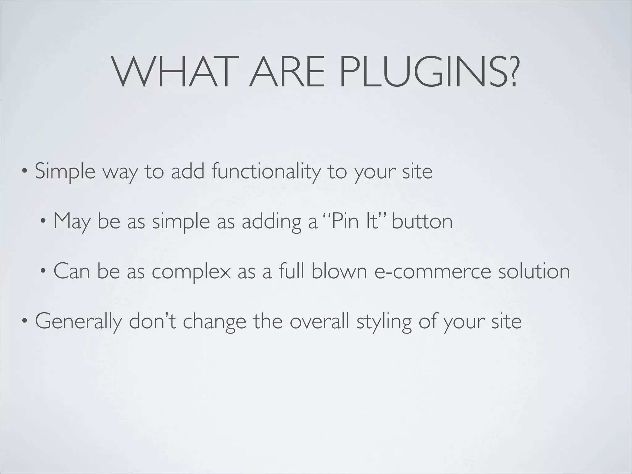 WHAT ARE PLUGINS?

• Simple   way to add functionality to your site

 • May     be as simple as adding a “Pin It” button

 • Can     be as complex as a full blown e-commerce solution

• Generally   don’t change the overall styling of your site
 
