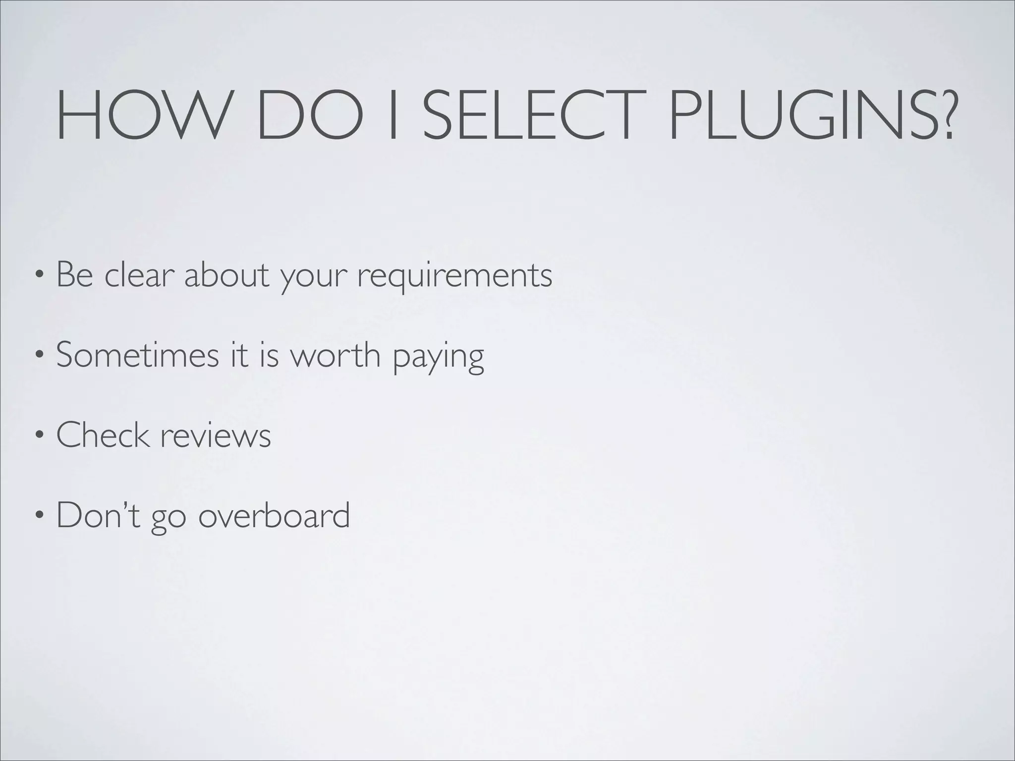 HOW DO I SELECT PLUGINS?

• Be   clear about your requirements

• Sometimes    it is worth paying

• Check   reviews

• Don’t   go overboard
 