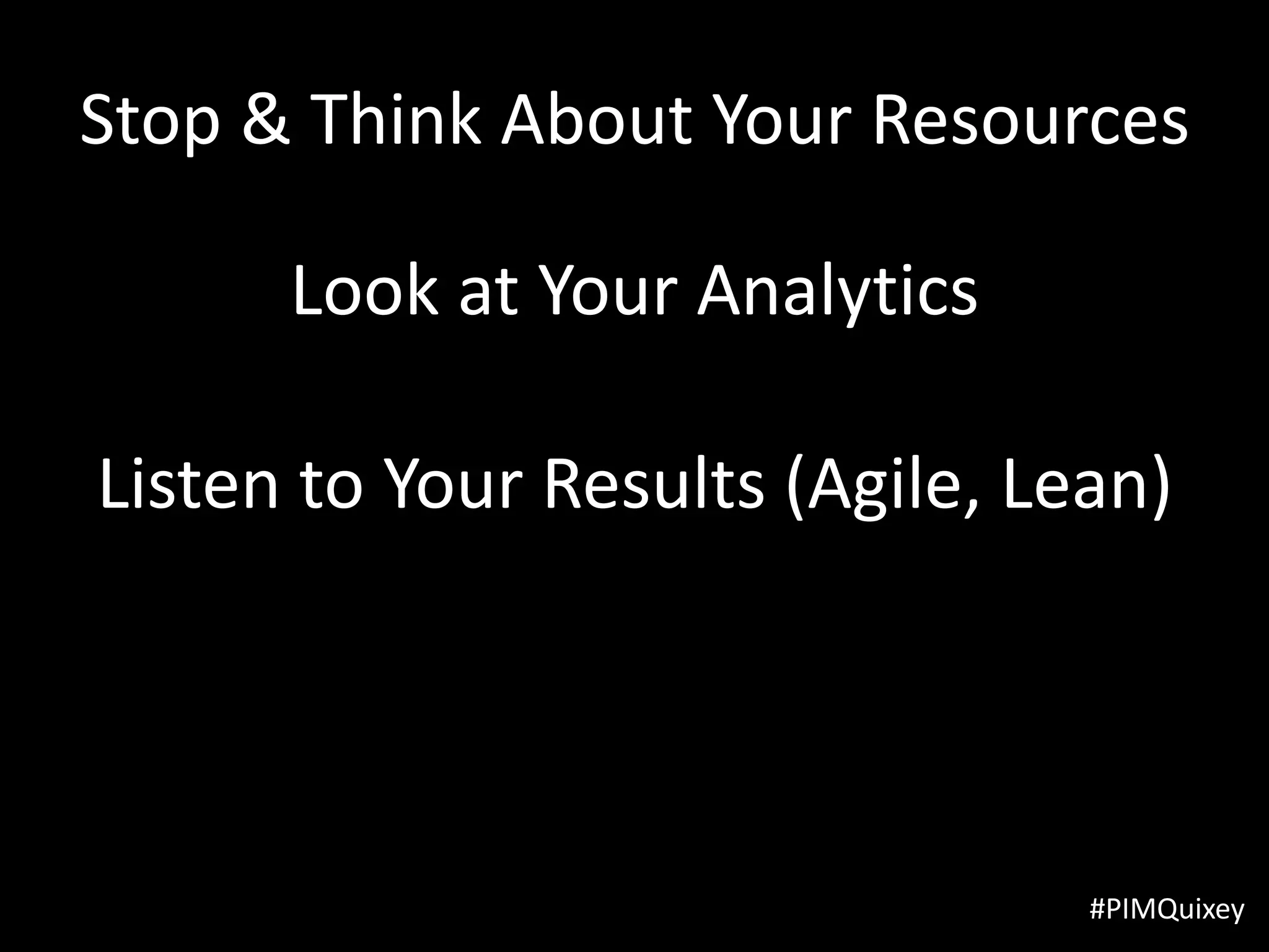 Stop & Think About Your Resources

      Look at Your Analytics

Listen to Your Results (Agile, Lean)




                                 #PIMQuixey
 