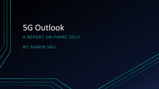 5G Outlook
A REPORT ON PIMRC’2013
BY: RAMIN VALI
 