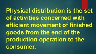 Physical distribution is the set
of activities concerned with
efficient movement of finished
goods from the end of the
production operation to the
consumer.
 