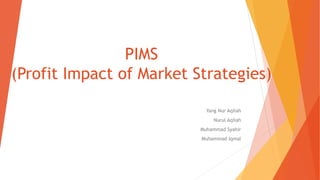PIMS
(Profit Impact of Market Strategies)
Yang Nur Aqilah
Nurul Aqilah
Muhammad Syahir
Muhammad Iqmal
 