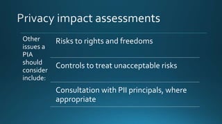 Other
issues a
PIA
should
consider
include:
Risks to rights and freedoms
Controls to treat unacceptable risks
Consultation with PII principals, where
appropriate
 