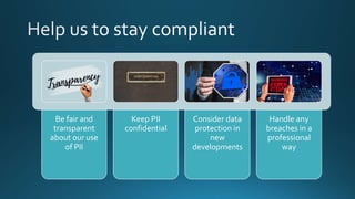 Be fair and
transparent
about our use
of PII
Keep PII
confidential
Consider data
protection in
new
developments
Handle any
breaches in a
professional
way
 