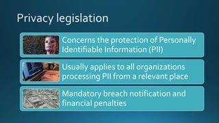Concerns the protection of Personally
Identifiable Information (PII)
Usually applies to all organizations
processing PII from a relevant place
Mandatory breach notification and
financial penalties
 