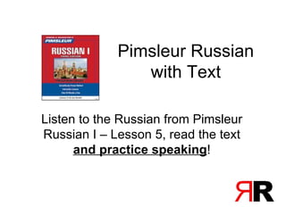 Pimsleur Russian
                with Text

Listen to the Russian from Pimsleur
Russian I – Lesson 5, read the text
      and practice speaking!
 