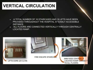 ● A TOTAL NUMBER OF 16 STAIRCASES AND 16 LIFTS HAVE BEEN
PROVIDED THROUGHOUT THE HOSPITAL AT EASILY ACCESSIBLE
DISTANCE.
● ALL FLOORS ARE CONNECTED VERTICALLY THROUGH CENTRALLY
LOCATED RAMP.
VERTICAL CIRCULATION
 