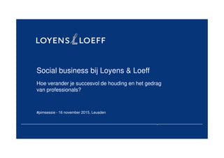 Social business bij Loyens & Loeff
Hoe verander je succesvol de houding en het gedrag
van professionals?
#pimsessie - 16 november 2015, Leusden
 