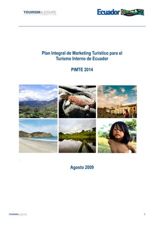 1
Plan Integral de Marketing Turístico para el
Turismo Interno de Ecuador
PIMTE 2014
.
Agosto 2009
 