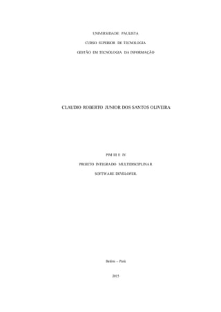 17
UNIVERSIDADE PAULISTA
CURSO SUPERIOR DE TECNOLOGIA
GESTÃO EM TECNOLOGIA DA INFORMAÇÃO
CLAUDIO ROBERTO JUNIOR DOS SANTOS OLIVEIRA
PIM III E IV
PROJETO INTEGRADO MULTIDISCIPLINAR
SOFTWARE DEVELOPER.
Belém – Pará
2015
 