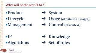 Whatwill be the new PLM ?
Product  System
Lifecycle  Usage (of data in all stages)
Management  Control (of context)
IP  Knowledge
Algorithms  Set of rules
 