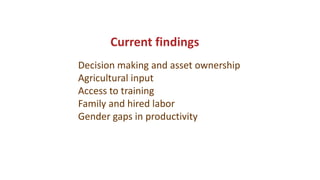 Current findings
Decision making and asset ownership
Agricultural input
Access to training
Family and hired labor
Gender gaps in productivity
 