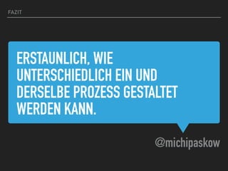 ERSTAUNLICH, WIE
UNTERSCHIEDLICH EIN UND
DERSELBE PROZESS GESTALTET
WERDEN KANN.
@michipaskow
FAZIT
 