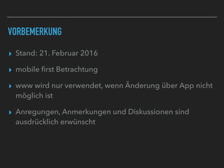 VORBEMERKUNG
▸ Stand: 21. Februar 2016
▸ mobile ﬁrst Betrachtung
▸ www wird nur verwendet, wenn Änderung über App nicht
möglich ist
▸ Anregungen, Anmerkungen und Diskussionen sind
ausdrücklich erwünscht
 