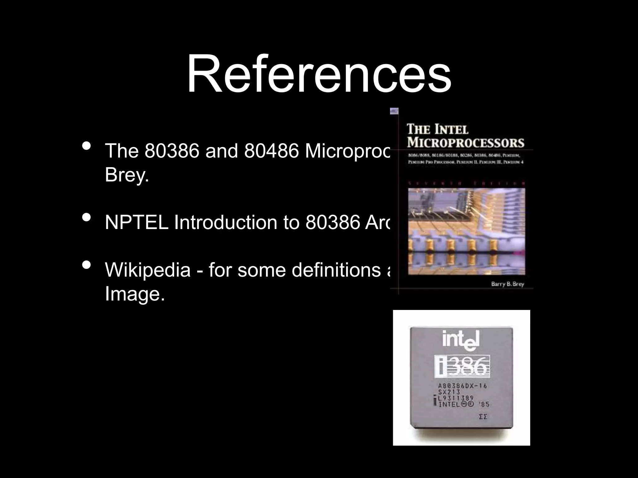 References
• The 80386 and 80486 Microprocessor - Barry B.
Brey.
• NPTEL Introduction to 80386 Architecture PDF.
• Wikipedia - for some definitions and 80386DX
Image.
 