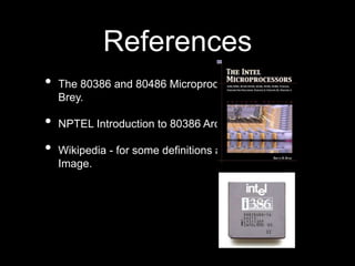 References
• The 80386 and 80486 Microprocessor - Barry B.
Brey.
• NPTEL Introduction to 80386 Architecture PDF.
• Wikipedia - for some definitions and 80386DX
Image.
 