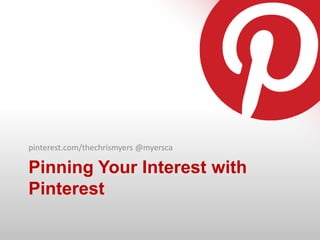 Pinning Your Interest with
Pinterest
pinterest.com/thechrismyers @myersca
 