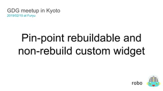 Pin-point rebuildable and
non-rebuild custom widget
GDG meetup in Kyoto
2019/02/10 at Furyu
robo
 