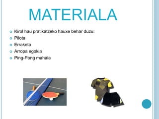 MATERIALA
 Kirol hau pratikatzeko hauxe behar duzu:
 Pilota
 Erraketa
 Arropa egokia
 Ping-Pong mahaia
 