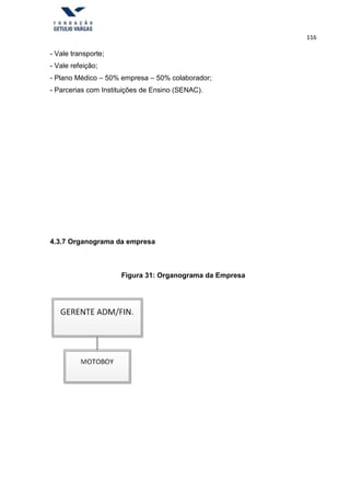116
- Vale transporte;
- Vale refeição;
- Plano Médico – 50% empresa – 50% colaborador;
- Parcerias com Instituições de Ensino (SENAC).
4.3.7 Organograma da empresa
Figura 31: Organograma da Empresa
 