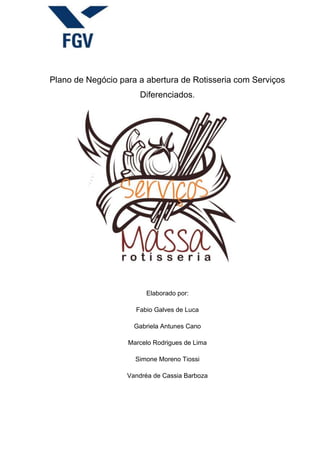 Plano de Negócio para a abertura de Rotisseria com Serviços
Diferenciados.
Elaborado por:
Fabio Galves de Luca
Gabriela Antunes Cano
Marcelo Rodrigues de Lima
Simone Moreno Tiossi
Vandréa de Cassia Barboza
 