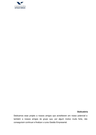 Dedicatória
Dedicamos esse projeto a nossos amigos que acreditaram em nosso potencial e
também a nossos amigos de grupo que, por algum motivo muito forte, não
conseguiram continuar e finalizar o curso Gestão Empresarial.
 
