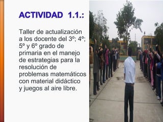Taller de actualización
a los docente del 3º; 4º;
5º y 6º grado de
primaria en el manejo
de estrategias para la
resolución de
problemas matemáticos
con material didáctico
y juegos al aire libre.
 