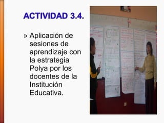 » Aplicación de
sesiones de
aprendizaje con
la estrategia
Polya por los
docentes de la
Institución
Educativa.
 