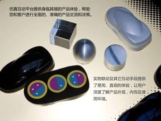 实物联动及其它互动手段提供
了易用、直观的体验，让用户
深度了解产品外观，内饰及使
用环境。
仿真互动平台提供身临其境的产品体验，帮助
您和客户进行全面的、准确的产品交流和决策。
 