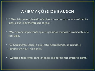 • “ Meu interesse primário não é em como o corpo se movimenta,
  mas o que movimenta seu corpo.”

• “Me parece importante que as pessoas mudem os momentos de
  sua vida. “

• “O Sentimento sobre o que está acontecendo no mundo é
  sempre um novo momento.”

• “Quando faço uma nova criação, ela surge não importa como.”
 