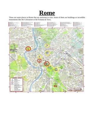 RomeThese are some places in Rome that are awesome to visit. Some of them are buildings or incredible
monuments like the Colosseum or the Fontana di Trevi.
 