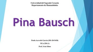 Universidad del Sagrado Corazón 
Departamento de Humanidades 
Pina Bausch 
Paola Acevedo García (201-20-5438) 
TEA-250 (1) 
Prof. Iván Olmo 
 