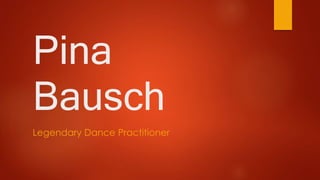 Pina 
Bausch 
Legendary Dance Practitioner 
 