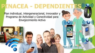 PINACEA - DEPENDIENTES
Plan individual, intergeneracional, innovador y
Programa de Actividad y Conectividad para
Envejecimiento Activo
 