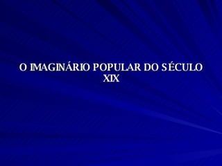 O IMAGINÁRIO POPULAR DO SÉCULO XIX 