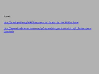 Fontes:
http://pt.wikipedia.org/wiki/Pinacoteca_do_Estado_de_S%C3%A3o_Paulo
http://www.cidadedesaopaulo.com/sp/o-que-visitar/pontos-turisticos/217-pinacoteca-
do-estado
 