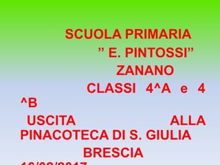 SCUOLA PRIMARIA
” E. PINTOSSI”
ZANANO
CLASSI 4^A e 4
^B
USCITA ALLA
PINACOTECA DI S. GIULIA
BRESCIA
 