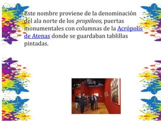Este nombre proviene de la denominación
del ala norte de los propileos, puertas
monumentales con columnas de la Acrópolis
de Atenas donde se guardaban tablillas
pintadas.
 