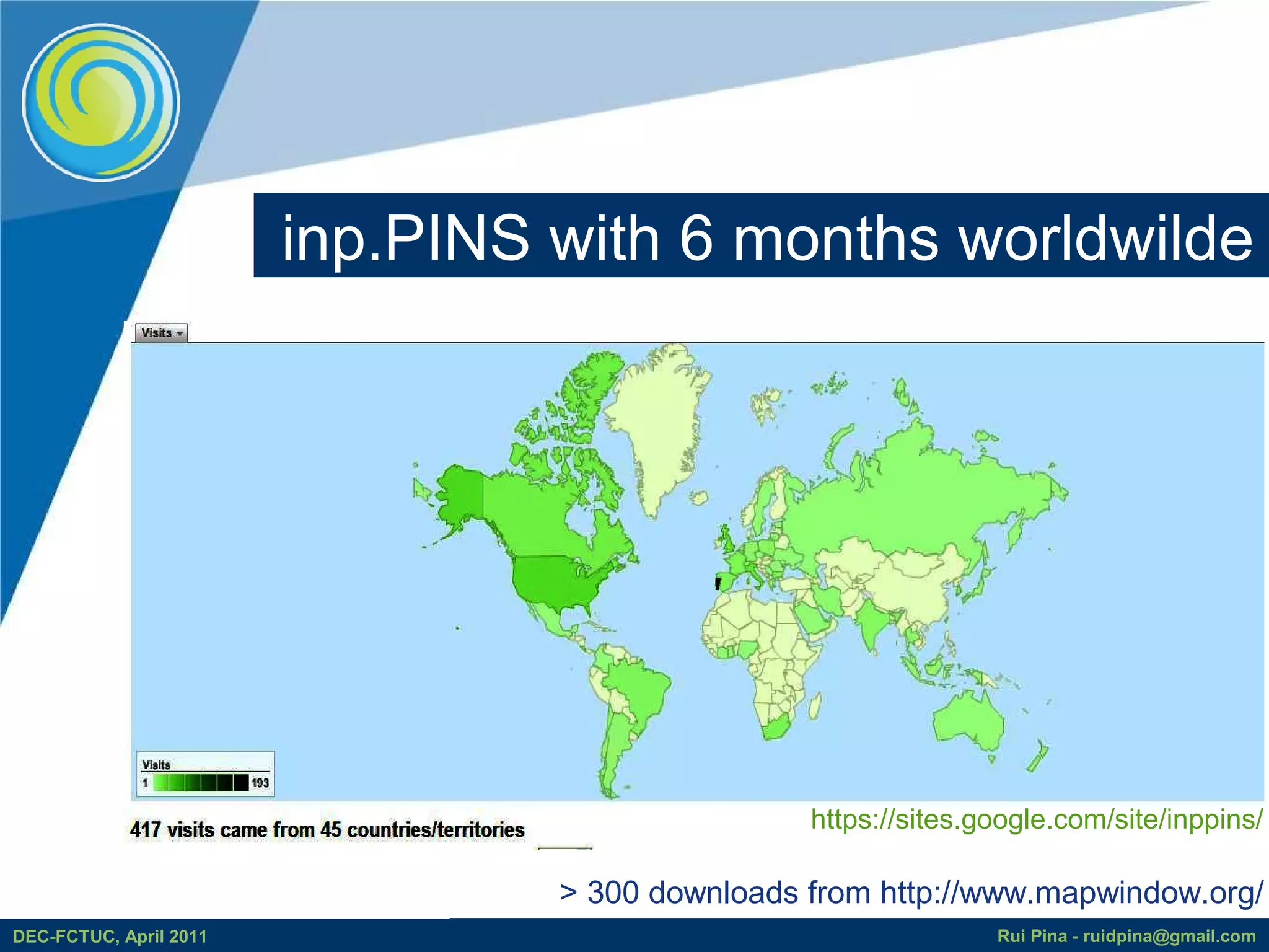 inp.PINS with 6 months worldwilde




                                                 https://sites.google.com/site/inppins/

                                 > 300 downloads from http://www.mapwindow.org/
DEC-FCTUC, April 2011                                           Rui Pina - ruidpina@gmail.com
 