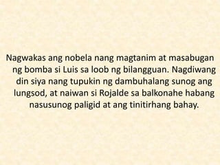Nagwakas ang nobela nang magtanim at masabugan
ng bomba si Luis sa loob ng bilangguan. Nagdiwang
din siya nang tupukin ng dambuhalang sunog ang
lungsod, at naiwan si Rojalde sa balkonahe habang
nasusunog paligid at ang tinitirhang bahay.
 