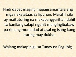 Hndi dapat maging mapagsamantala ang
mga nakatataas sa lipunan. Marahil sila
ay maituturing na makapangyarihan dahil
sa kanilang salapi ngunit mangingibabaw
pa rin ang moralidad at asal ng isang kung
ituring may dukha.
Walang makapipigil sa Tunay na Pag-ibig.
 