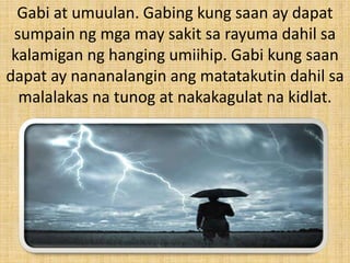 Gabi at umuulan. Gabing kung saan ay dapat
sumpain ng mga may sakit sa rayuma dahil sa
kalamigan ng hanging umiihip. Gabi kung saan
dapat ay nananalangin ang matatakutin dahil sa
malalakas na tunog at nakakagulat na kidlat.
 