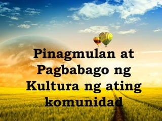 Pinagmulan at
Pagbabago ng
Kultura ng ating
komunidad
 