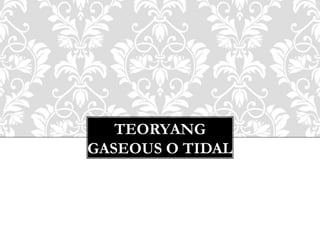 TEORYANG
GASEOUS O TIDAL
 