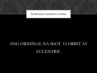 ANG ORIHINAL NA IKOT O ORBIT AY
ECCENTRIC
TEORYANG GASEOUS O TIDAL
 