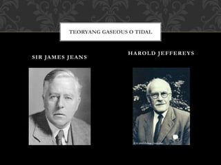 SIR JAMES JEANS
HAROLD JEFFEREYS
TEORYANG GASEOUS O TIDAL
 