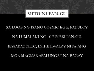 SA LOOB NG ISANG COSMIC EGG, PATULOY
NA LUMALAKI NG 10 PIYE SI PAN-GU.
KASABAY NITO, INIHIHIWALAY NIYA ANG
MGA MAGKAKASALUNGAT NA BAGAY
MITO NI PAN-GU
 